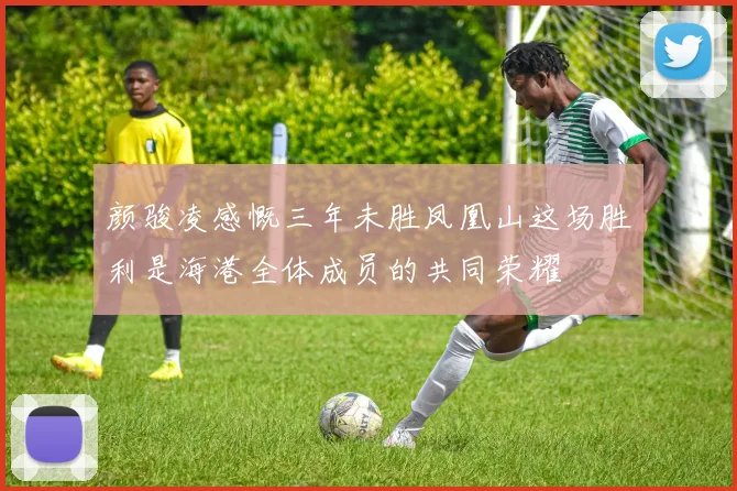 颜骏凌感慨三年未胜凤凰山这场胜利是海港全体成员的共同荣耀