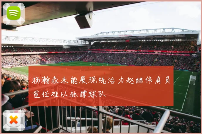 杨瀚森未能展现统治力赵继伟肩负重任难以独撑球队