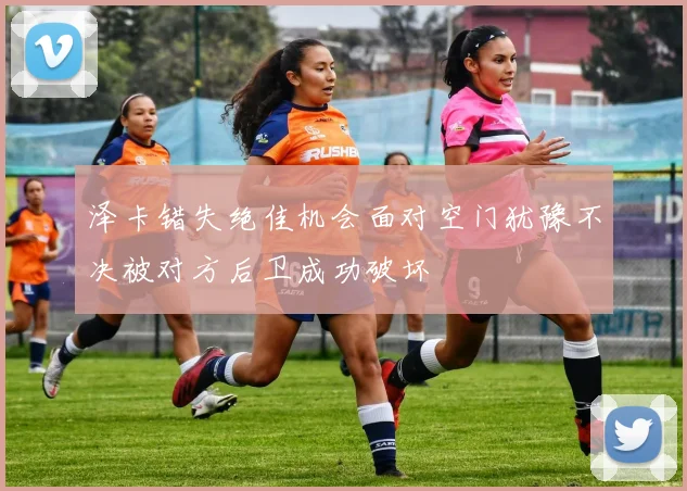 泽卡错失绝佳机会面对空门犹豫不决被对方后卫成功破坏