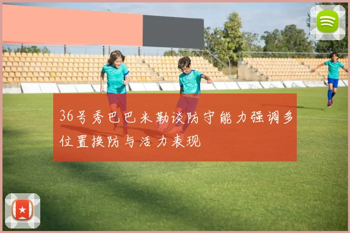 36号秀巴巴米勒谈防守能力强调多位置换防与活力表现