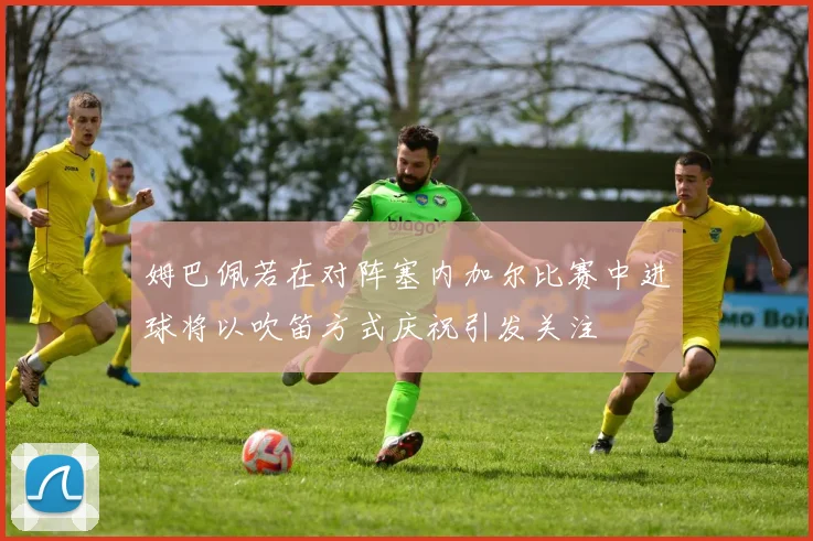 姆巴佩若在对阵塞内加尔比赛中进球将以吹笛方式庆祝引发关注