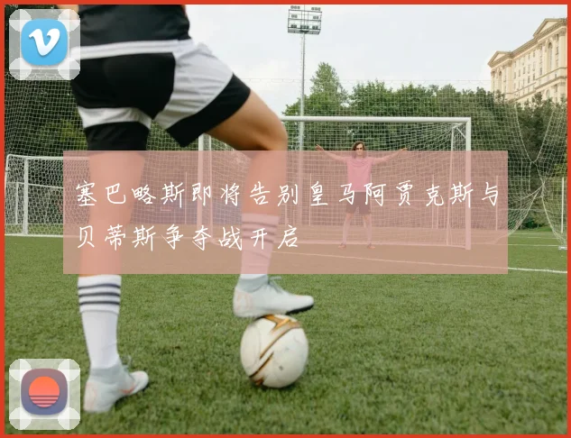 塞巴略斯即将告别皇马阿贾克斯与贝蒂斯争夺战开启