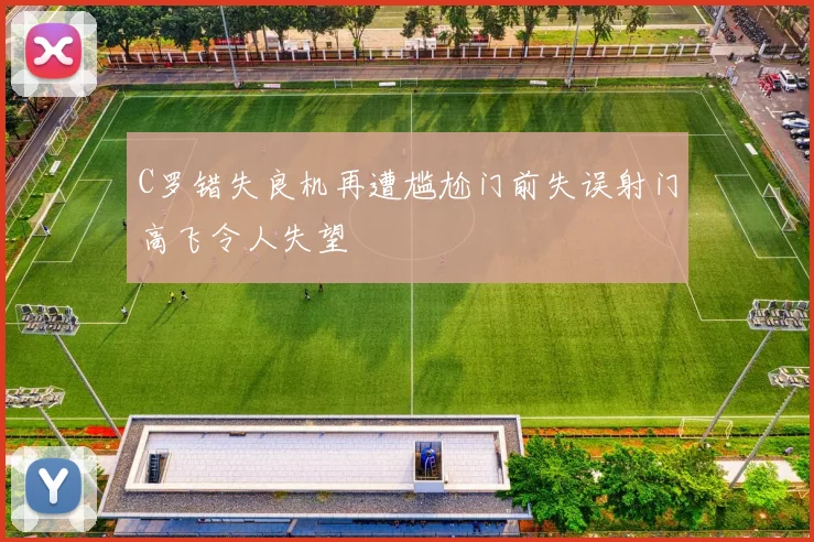 C罗错失良机再遭尴尬门前失误射门高飞令人失望