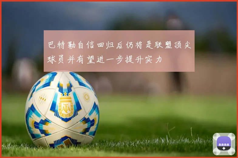 巴特勒自信回归后仍将是联盟顶尖球员并有望进一步提升实力