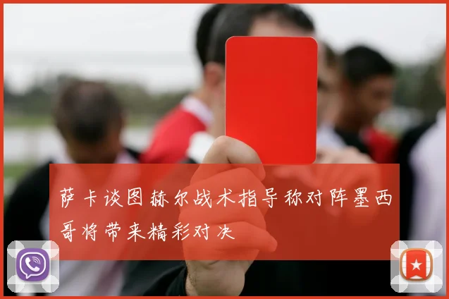 萨卡谈图赫尔战术指导称对阵墨西哥将带来精彩对决