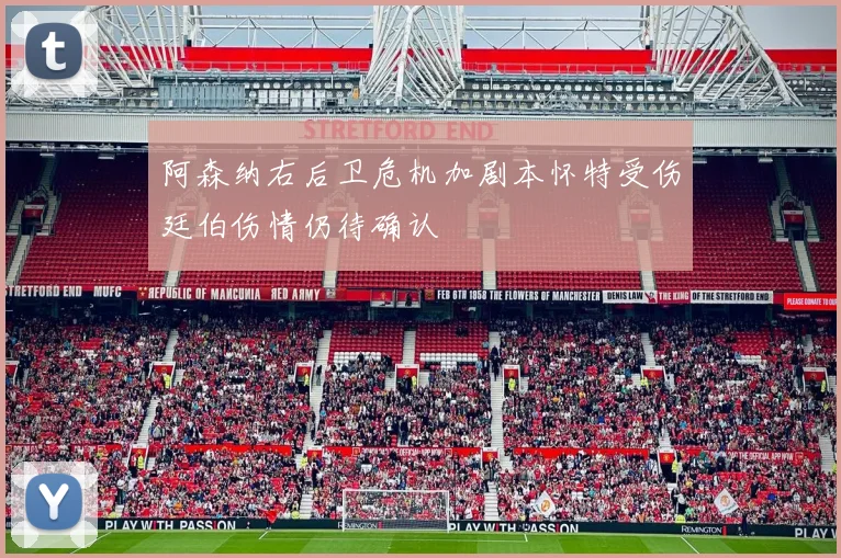 阿森纳右后卫危机加剧本怀特受伤廷伯伤情仍待确认
