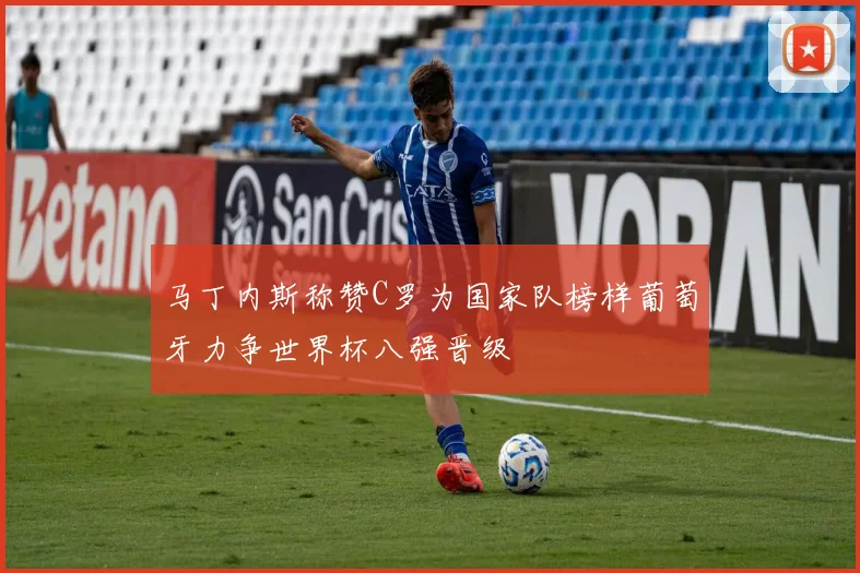 马丁内斯称赞C罗为国家队榜样葡萄牙力争世界杯八强晋级