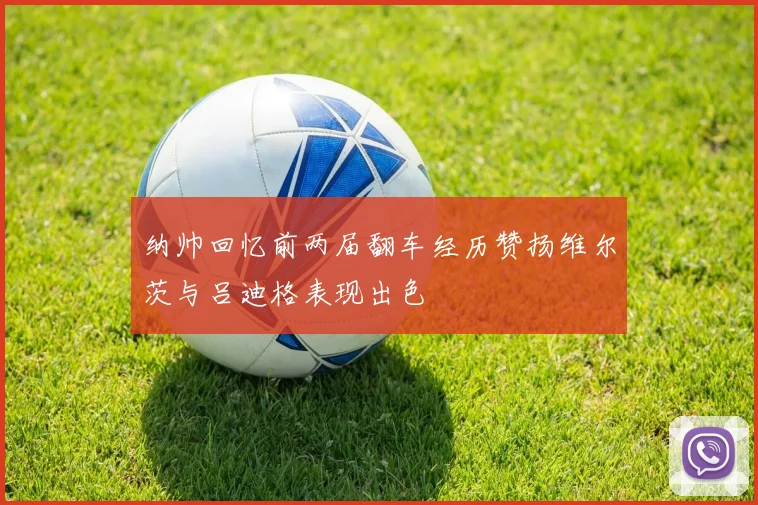 纳帅回忆前两届翻车经历赞扬维尔茨与吕迪格表现出色
