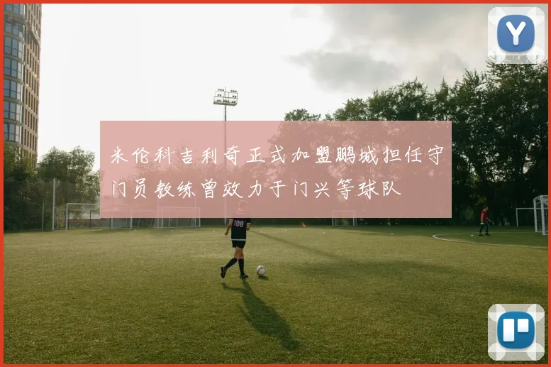 米伦科吉利奇正式加盟鹏城担任守门员教练曾效力于门兴等球队