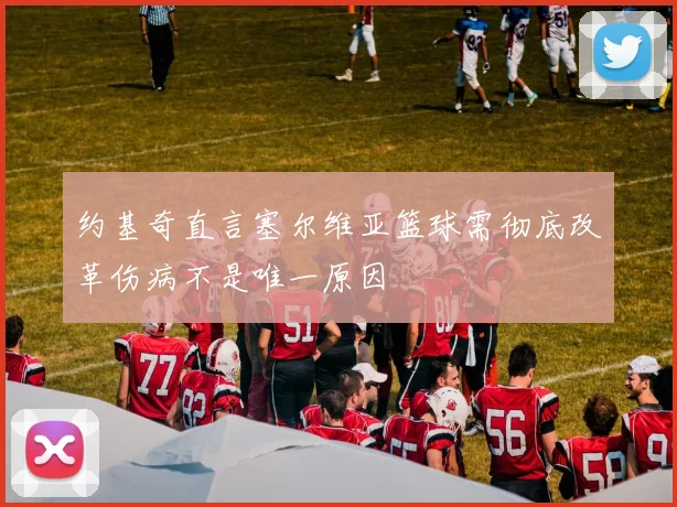 约基奇直言塞尔维亚篮球需彻底改革伤病不是唯一原因