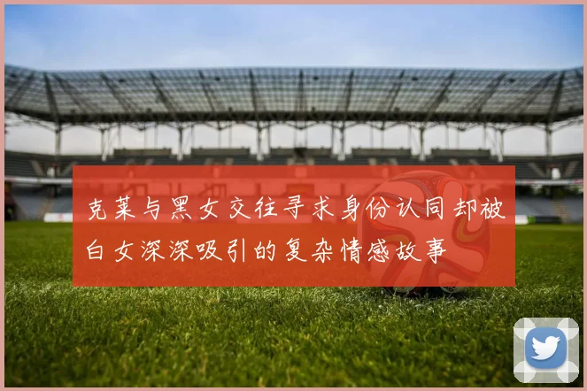 克莱与黑女交往寻求身份认同却被白女深深吸引的复杂情感故事