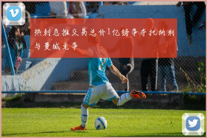 热刺急推交易总价1亿镑争夺托纳利与曼城竞争