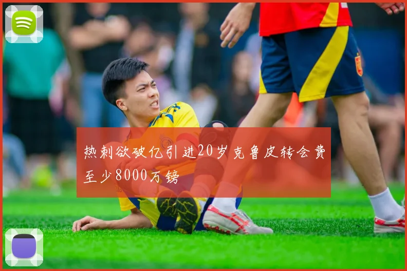 热刺欲破亿引进20岁克鲁皮转会费至少8000万镑