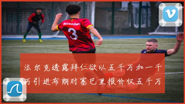 法尔克透露拜仁欲以五千万加一千万引进布朗对塞巴里报价仅五千万