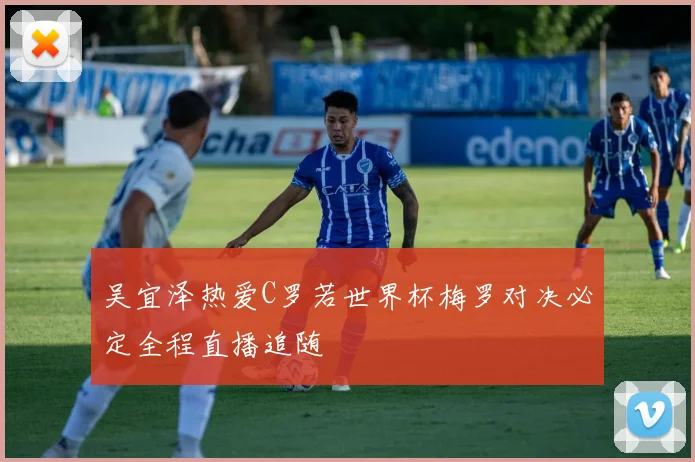 吴宜泽热爱C罗若世界杯梅罗对决必定全程直播追随