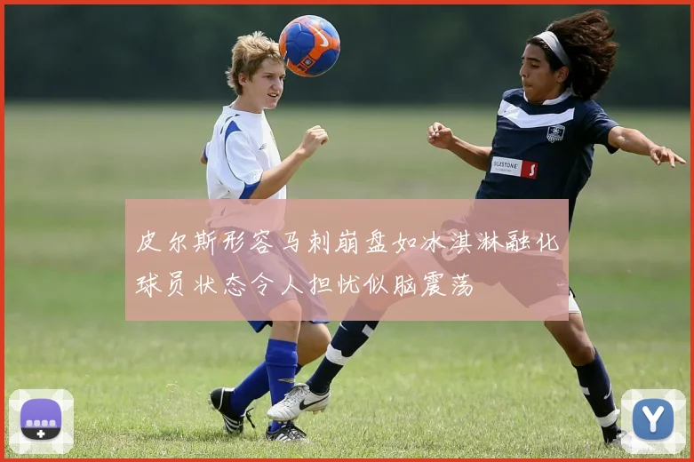 皮尔斯形容马刺崩盘如冰淇淋融化球员状态令人担忧似脑震荡