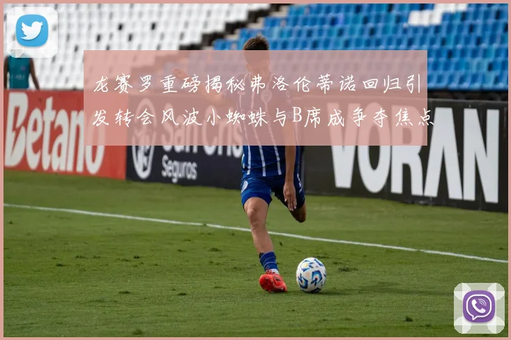 龙赛罗重磅揭秘弗洛伦蒂诺回归引发转会风波小蜘蛛与B席成争夺焦点