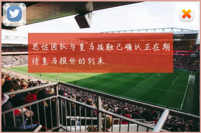 恩佐团队与皇马接触已确认正在期待皇马报价的到来