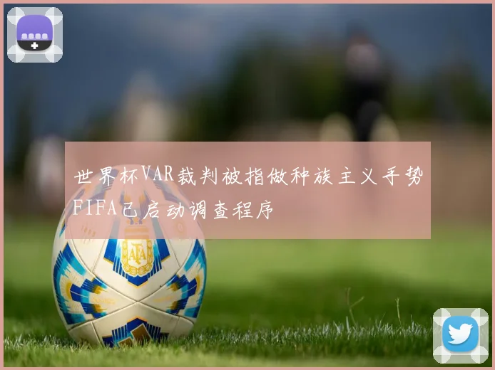 世界杯VAR裁判被指做种族主义手势FIFA已启动调查程序