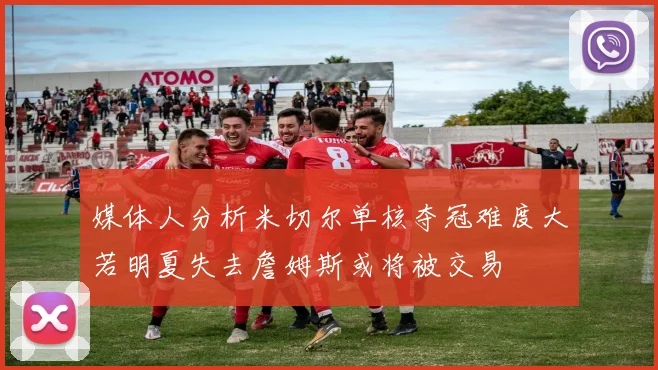 媒体人分析米切尔单核夺冠难度大若明夏失去詹姆斯或将被交易