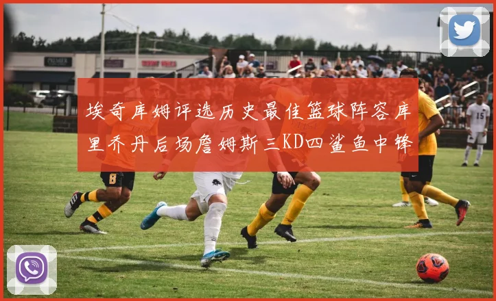 埃奇库姆评选历史最佳篮球阵容库里乔丹后场詹姆斯三KD四鲨鱼中锋