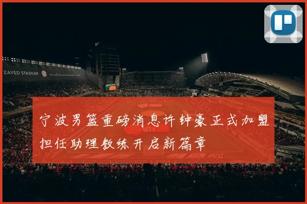 宁波男篮重磅消息许钟豪正式加盟担任助理教练开启新篇章
