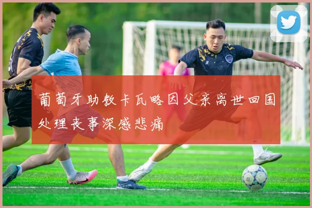 葡萄牙助教卡瓦略因父亲离世回国处理丧事深感悲痛