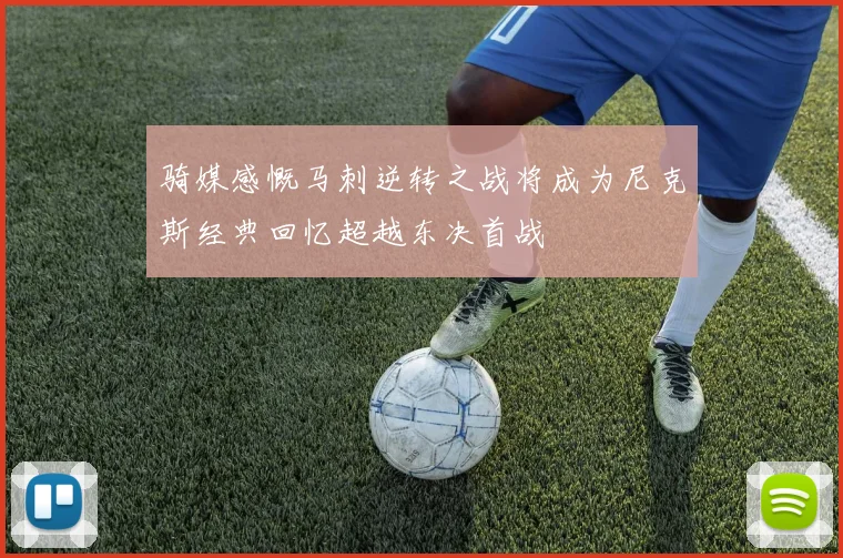 骑媒感慨马刺逆转之战将成为尼克斯经典回忆超越东决首战