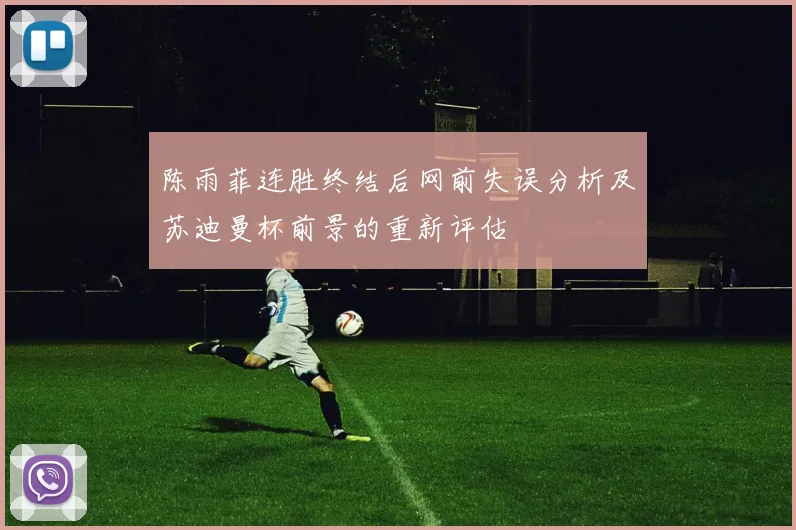 陈雨菲连胜终结后网前失误分析及苏迪曼杯前景的重新评估